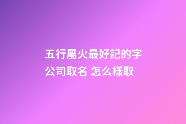 五行屬火最好記的字公司取名 怎么樣取-第1張-公司起名-玄機派